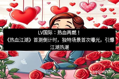 LV国际：热血再燃！《热血江湖》首测倒计时，独特场景首次曝光，引爆江湖热潮